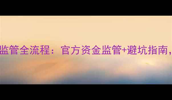 图片 最新二手房交易监管全流程：官方资金监管+避坑指南，保障交易安全1