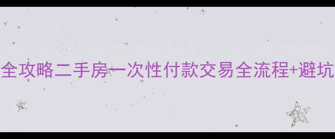 图片 最新全攻略二手房一次性付款交易全流程+避坑指南