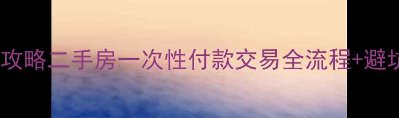 图片 最新全攻略二手房一次性付款交易全流程+避坑指南1