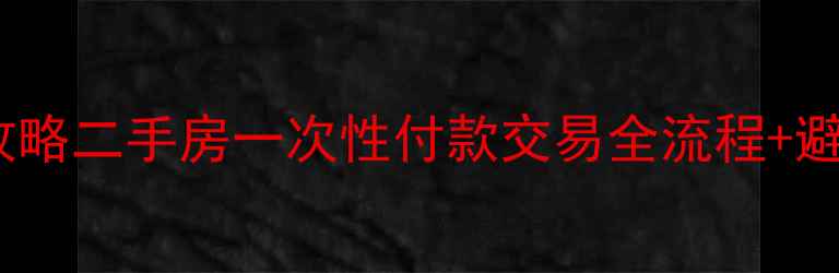 图片 最新全攻略二手房一次性付款交易全流程+避坑指南2