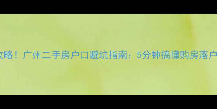 图片 最新全攻略！广州二手房户口避坑指南：5分钟搞懂购房落户全流程1