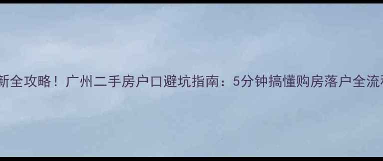 图片 最新全攻略！广州二手房户口避坑指南：5分钟搞懂购房落户全流程2