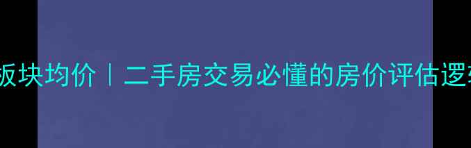 图片 最新小区板块均价｜二手房交易必懂的房价评估逻辑与趋势1