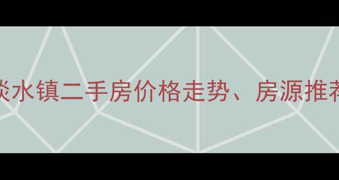 图片 最新惠州市淡水镇二手房价格走势、房源推荐及投资价值