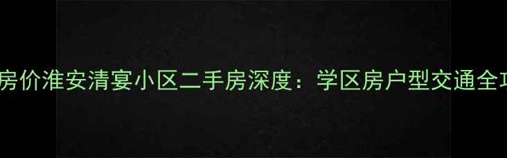图片 最新房价淮安清宴小区二手房深度：学区房户型交通全攻略1