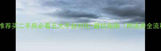 图片 最新推荐买二手房必看五大平台对比+避坑指南（附选房全流程）1