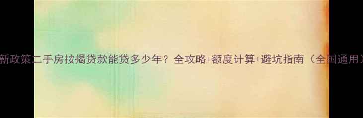 图片 最新政策二手房按揭贷款能贷多少年？全攻略+额度计算+避坑指南（全国通用）2