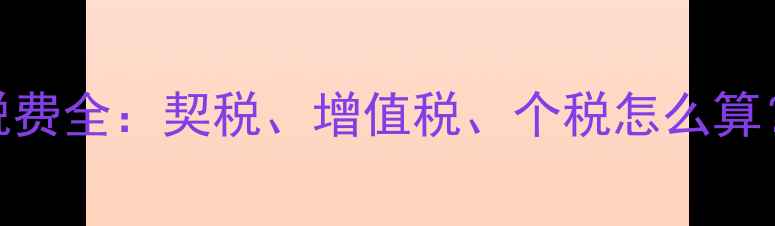 图片 最新政策商业住房二手房税费全：契税、增值税、个税怎么算？交易避坑指南与真实案例