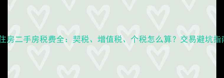 图片 最新政策商业住房二手房税费全：契税、增值税、个税怎么算？交易避坑指南与真实案例1