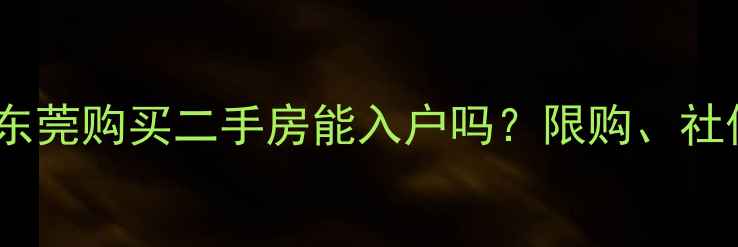 图片 最新政策解读：东莞购买二手房能入户吗？限购、社保、材料全指南1