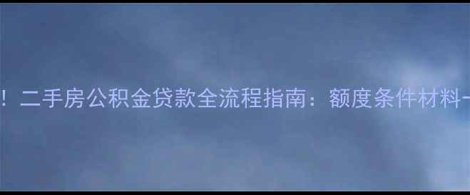 图片 最新政策！二手房公积金贷款全流程指南：额度条件材料一网打尽1