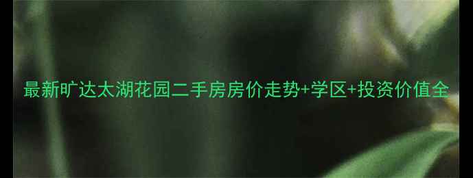 图片 最新旷达太湖花园二手房房价走势+学区+投资价值全