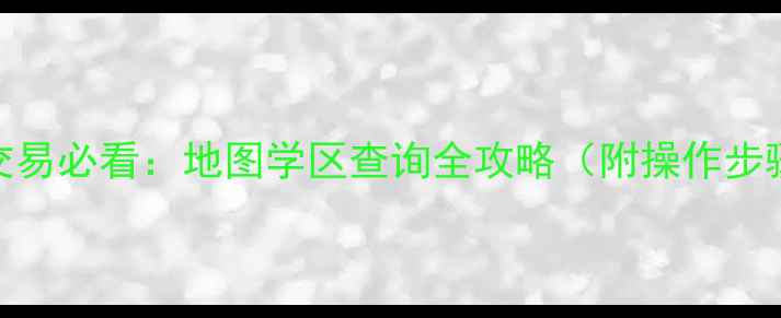 图片 最新！二手房交易必看：地图学区查询全攻略（附操作步骤+避坑指南）1