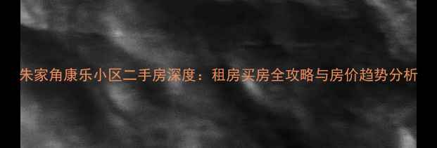 图片 朱家角康乐小区二手房深度：租房买房全攻略与房价趋势分析