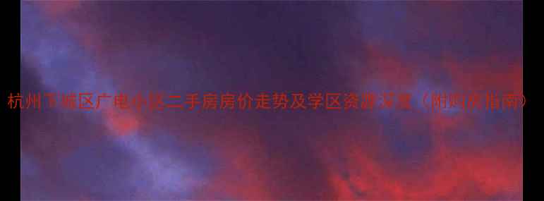 图片 杭州下城区广电小区二手房房价走势及学区资源深度（附购房指南）