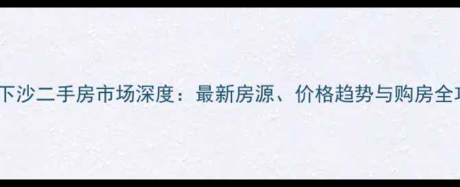 图片 杭州下沙二手房市场深度：最新房源、价格趋势与购房全攻略2