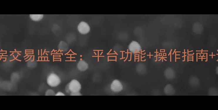 图片 杭州二手房交易监管全：平台功能+操作指南+避坑攻略2