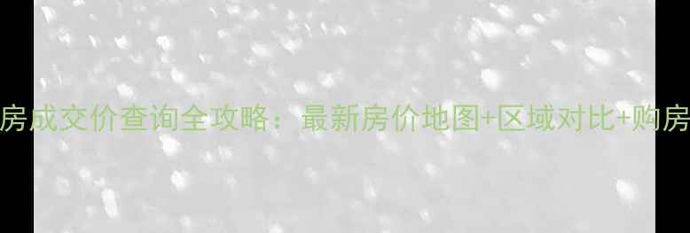 图片 杭州二手房成交价查询全攻略：最新房价地图+区域对比+购房避坑指南