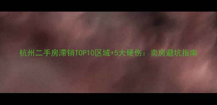 图片 杭州二手房滞销TOP10区域+5大硬伤：卖房避坑指南