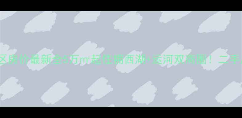 图片 杭州拱苑小区房价最新全5万㎡起住拥西湖+运河双商圈！二手房避坑指南1