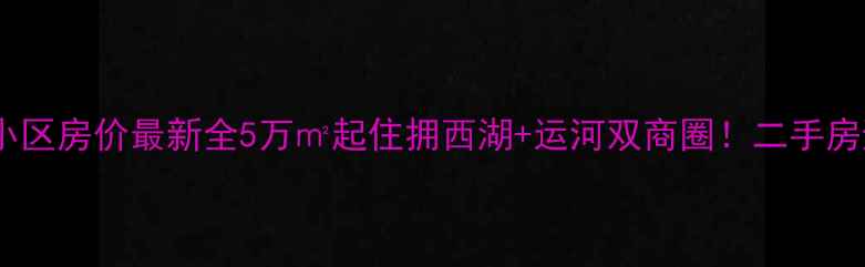 图片 杭州拱苑小区房价最新全5万㎡起住拥西湖+运河双商圈！二手房避坑指南2