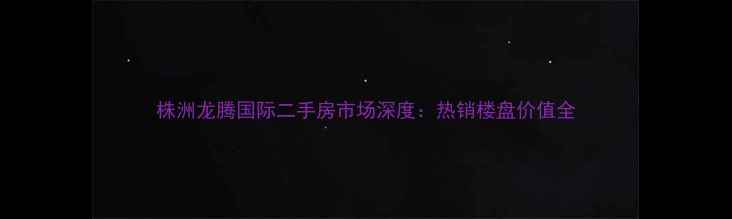 图片 株洲龙腾国际二手房市场深度：热销楼盘价值全