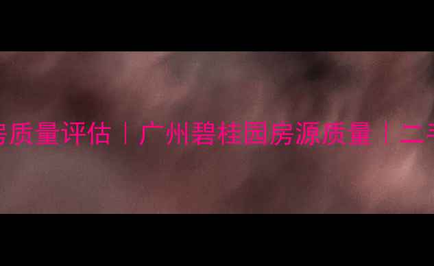 图片 核心碧桂园二手房质量评估｜广州碧桂园房源质量｜二手房购房避坑指南