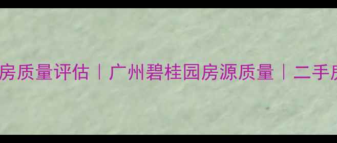 图片 核心碧桂园二手房质量评估｜广州碧桂园房源质量｜二手房购房避坑指南1