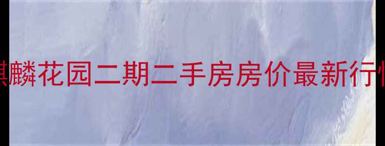 图片 核心麒麟花园二期二手房房价最新行情报告