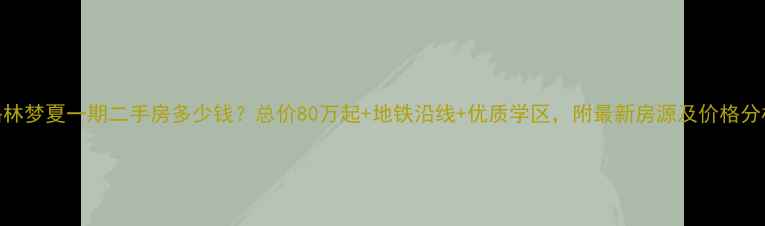 图片 格林梦夏一期二手房多少钱？总价80万起+地铁沿线+优质学区，附最新房源及价格分析