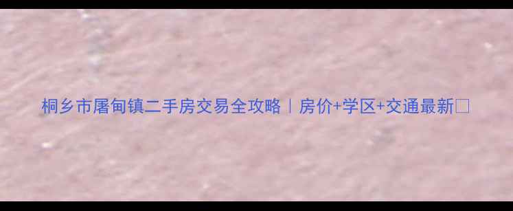 图片 桐乡市屠甸镇二手房交易全攻略｜房价+学区+交通最新✨
