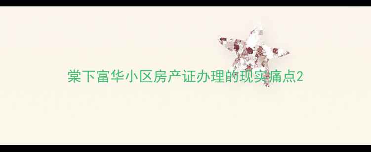 图片 棠下富华小区房产证办理的现实痛点2