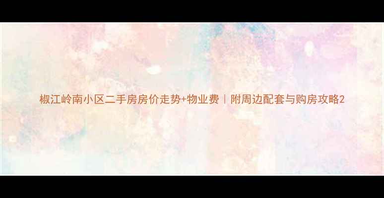 图片 椒江岭南小区二手房房价走势+物业费｜附周边配套与购房攻略2