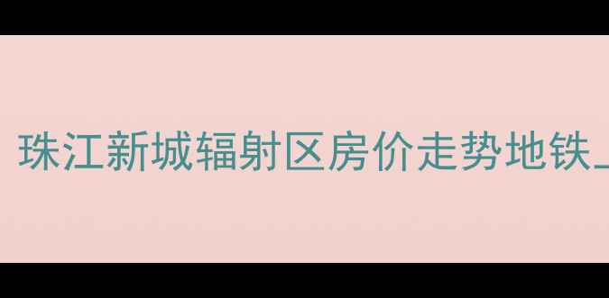 图片 榄核凯德新玥二手房市场深度：珠江新城辐射区房价走势地铁上盖户型全曝光投资自住双攻略