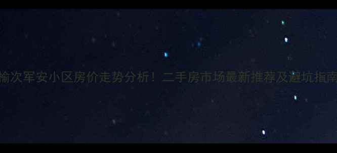 图片 榆次军安小区房价走势分析！二手房市场最新推荐及避坑指南