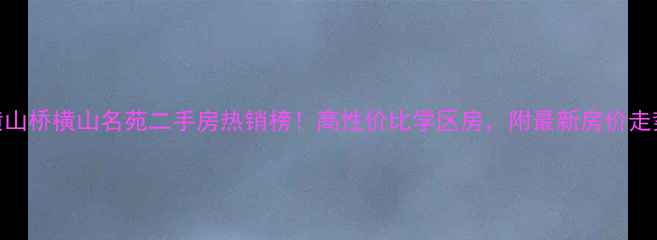 图片 横山桥横山名苑二手房热销榜！高性价比学区房，附最新房价走势