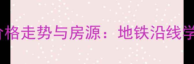 图片 正定上洋国际二手房价格走势与房源：地铁沿线学区房投资价值全指南2