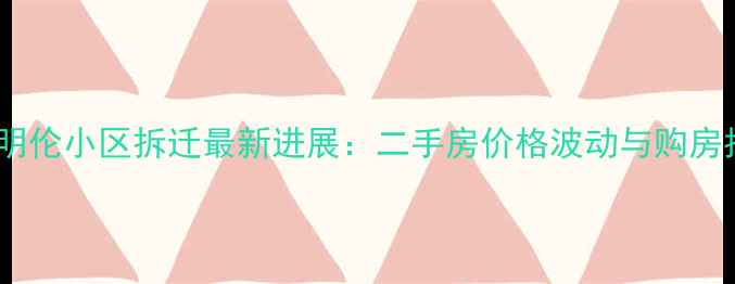 图片 武昌明伦小区拆迁最新进展：二手房价格波动与购房指南1