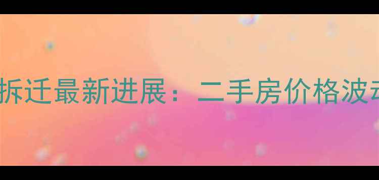 图片 武昌明伦小区拆迁最新进展：二手房价格波动与购房指南2
