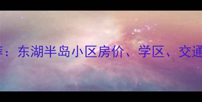 图片 武汉东湖二手房推荐：东湖半岛小区房价、学区、交通全（附最新房源）1