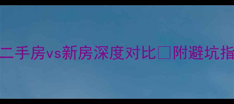 图片 武汉买房必看！二手房vs新房深度对比🔥附避坑指南+真实案例💡1