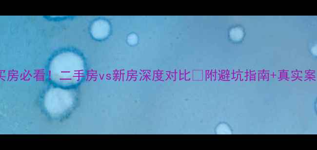 图片 武汉买房必看！二手房vs新房深度对比🔥附避坑指南+真实案例💡2