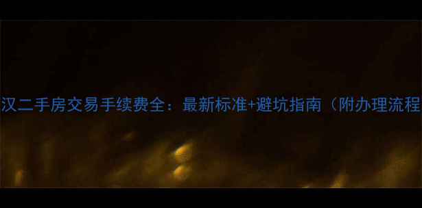 图片 武汉二手房交易手续费全：最新标准+避坑指南（附办理流程）