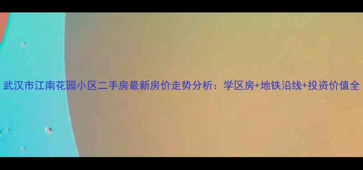图片 武汉市江南花园小区二手房最新房价走势分析：学区房+地铁沿线+投资价值全