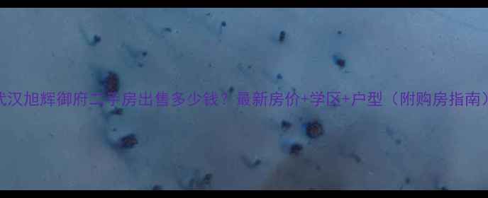 图片 武汉旭辉御府二手房出售多少钱？最新房价+学区+户型（附购房指南）