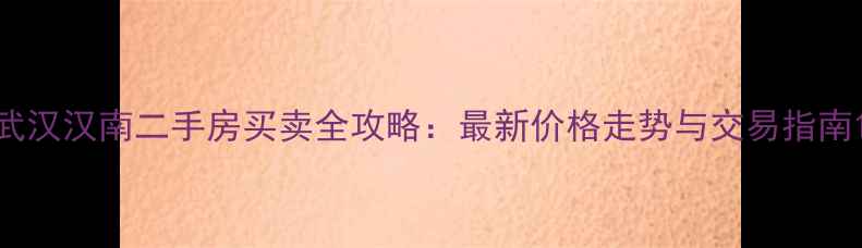 图片 武汉汉南二手房买卖全攻略：最新价格走势与交易指南1