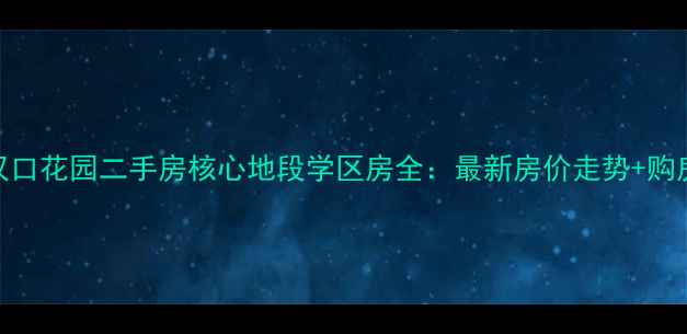 图片 武汉汉口花园二手房核心地段学区房全：最新房价走势+购房攻略