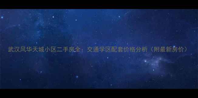图片 武汉风华天城小区二手房全：交通学区配套价格分析（附最新房价）