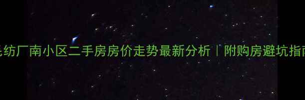 图片 毛纺厂南小区二手房房价走势最新分析｜附购房避坑指南