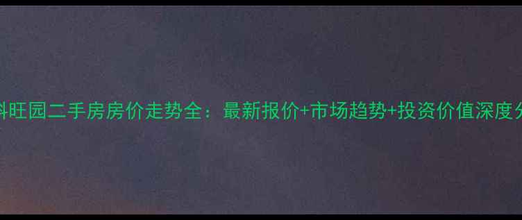 图片 汇科旺园二手房房价走势全：最新报价+市场趋势+投资价值深度分析